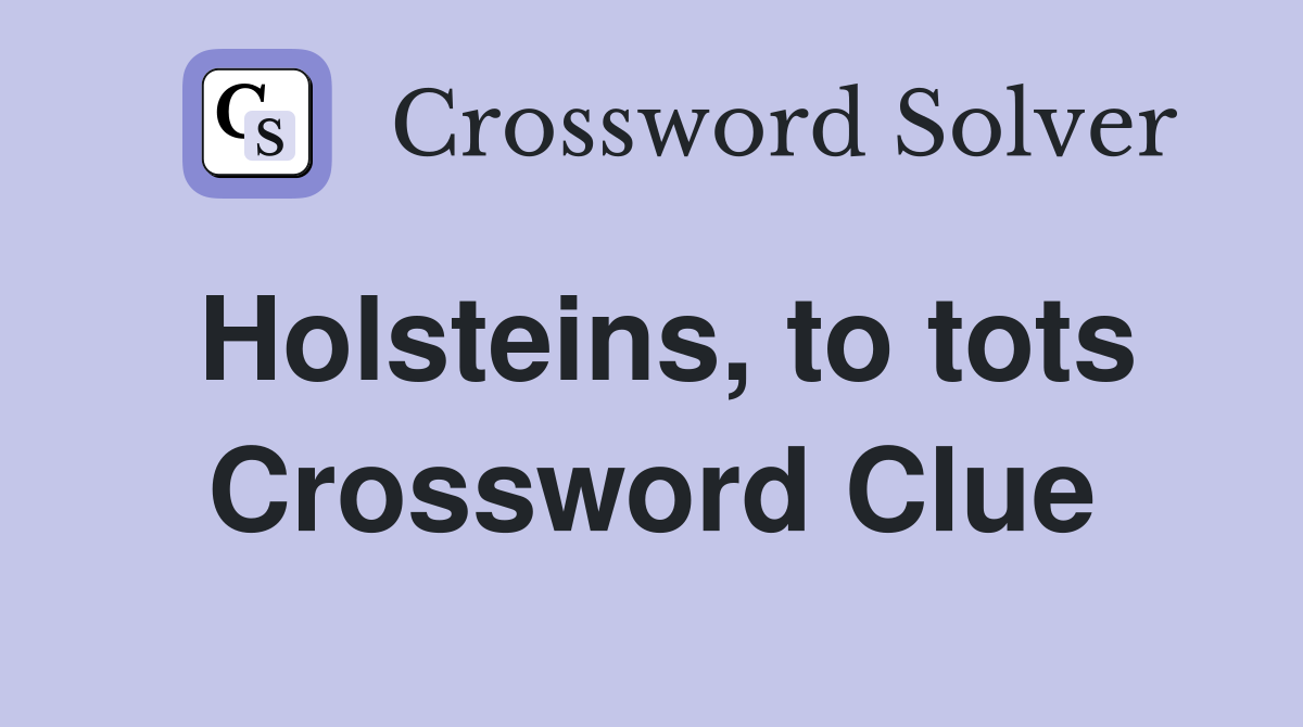 Holsteins, to tots Crossword Clue