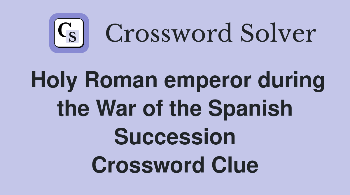 Holy Roman emperor during the War of the Spanish Succession Crossword Clue