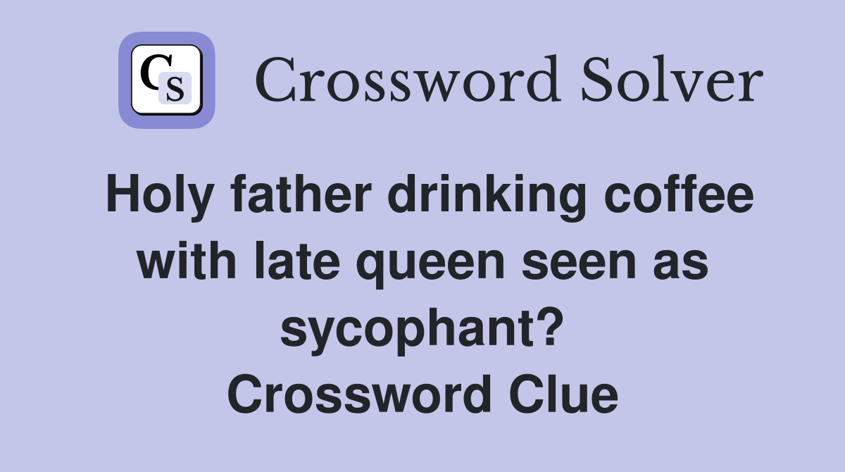 Holy father drinking coffee with late queen seen as sycophant? Crossword Clue