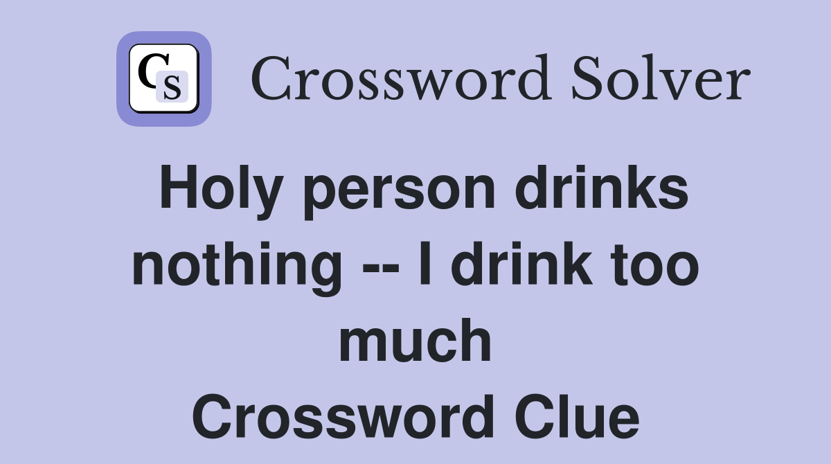 Holy person drinks nothing -- I drink too much Crossword Clue