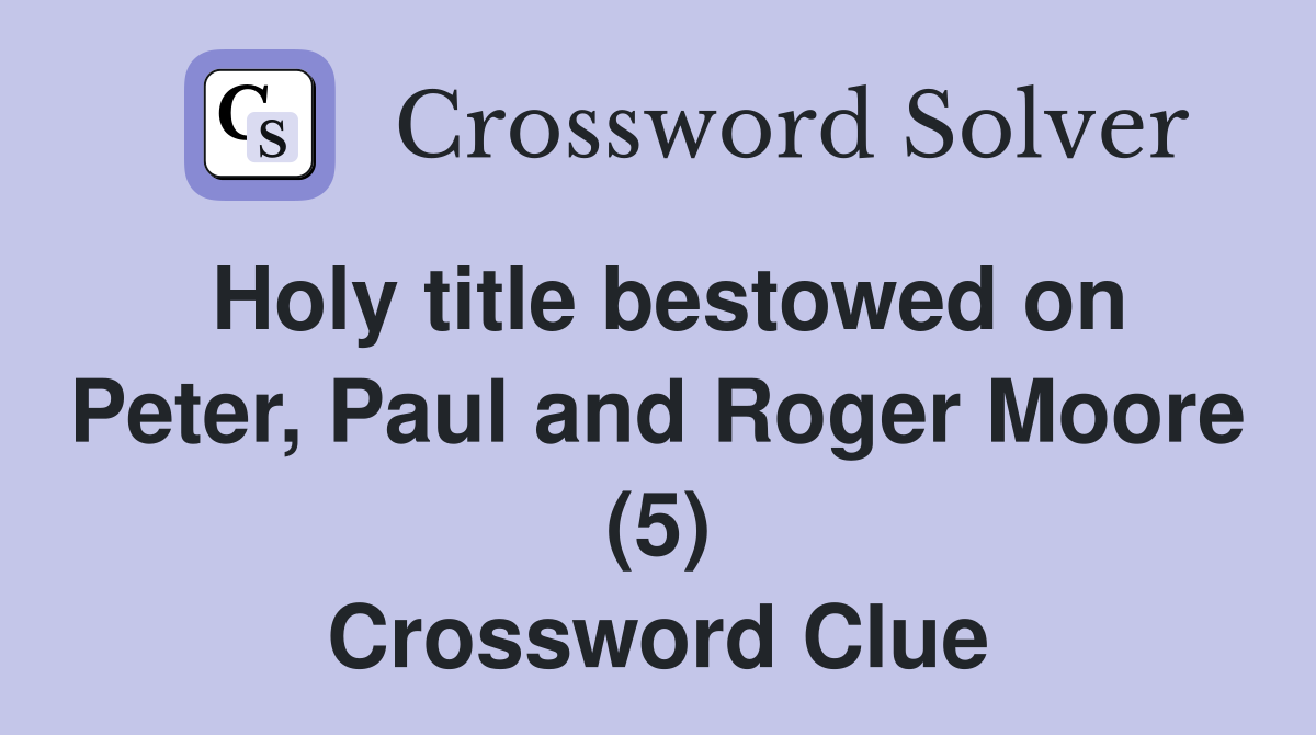 Holy title bestowed on Peter, Paul and Roger Moore (5) Crossword Clue