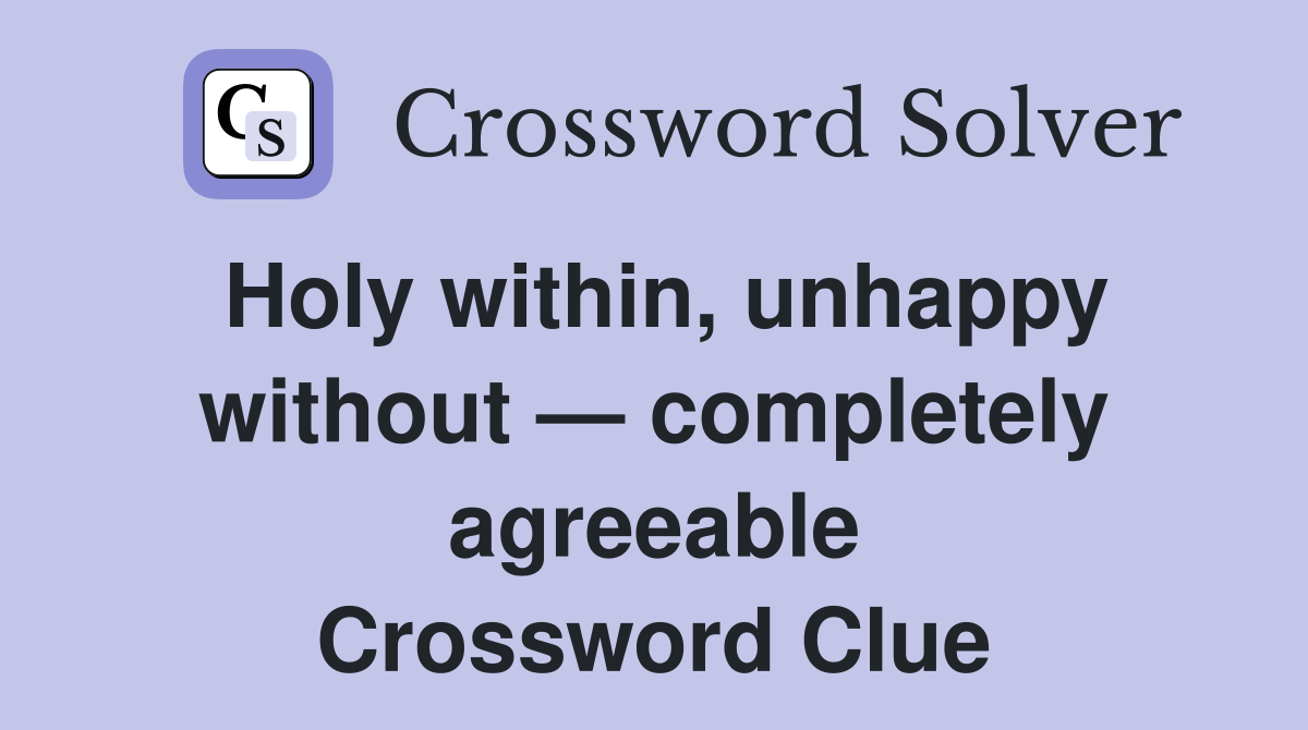 Holy within, unhappy without — completely agreeable Crossword Clue