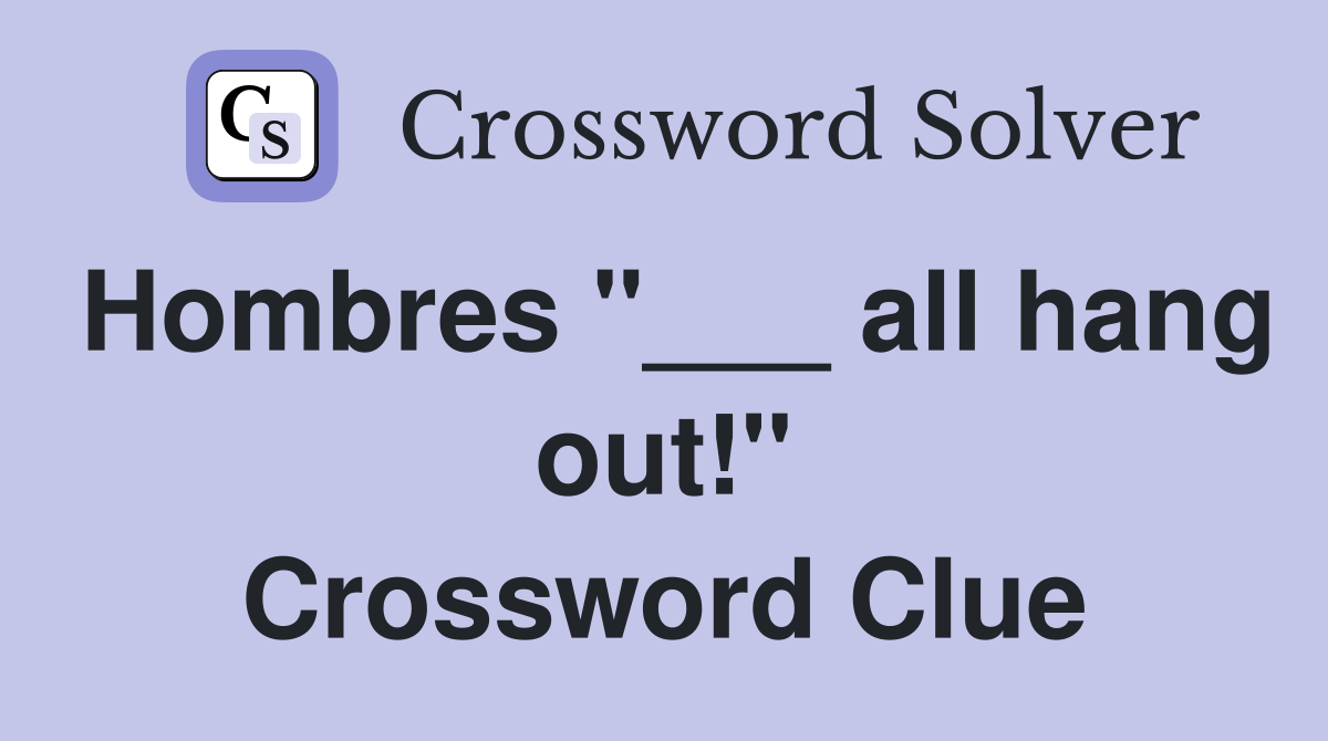 Hombres "___ all hang out!" Crossword Clue