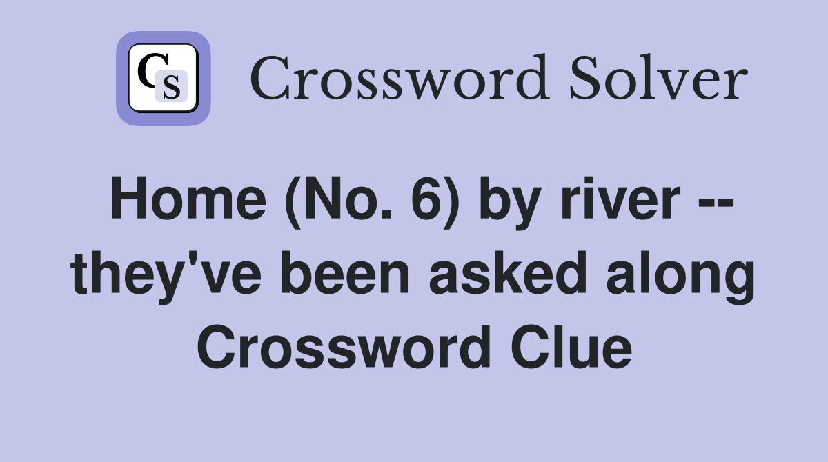 Home (No. 6) by river -- they've been asked along Crossword Clue