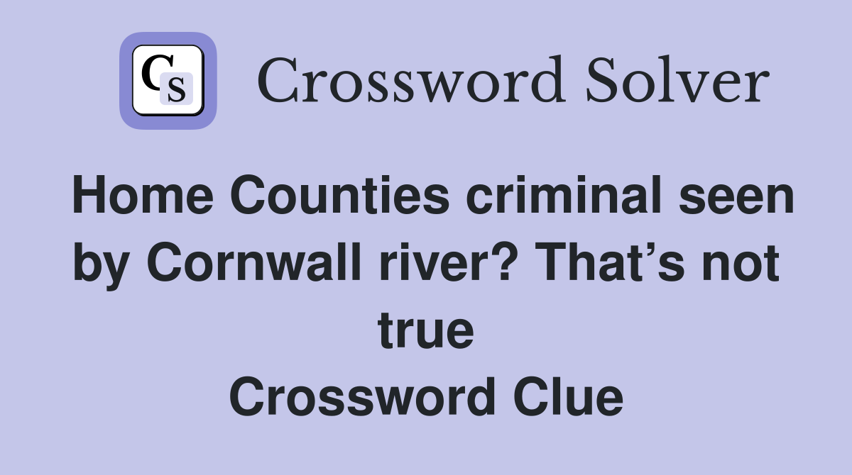 Home Counties criminal seen by Cornwall river? That’s not true Crossword Clue