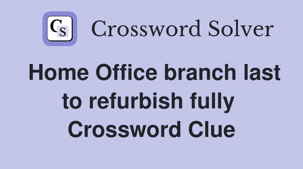 Home Office branch last to refurbish fully  Crossword Clue