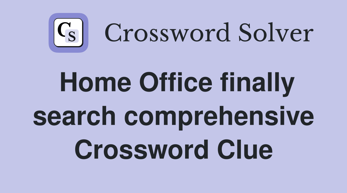 Home Office finally search comprehensive Crossword Clue