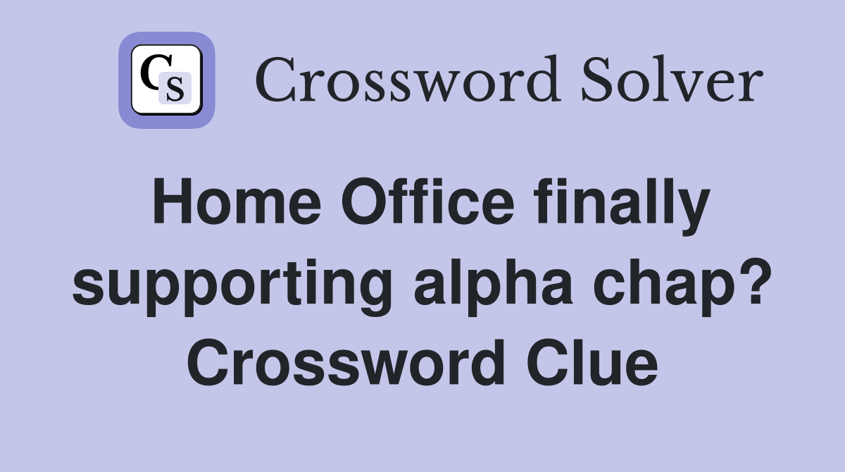 Home Office finally supporting alpha chap? Crossword Clue