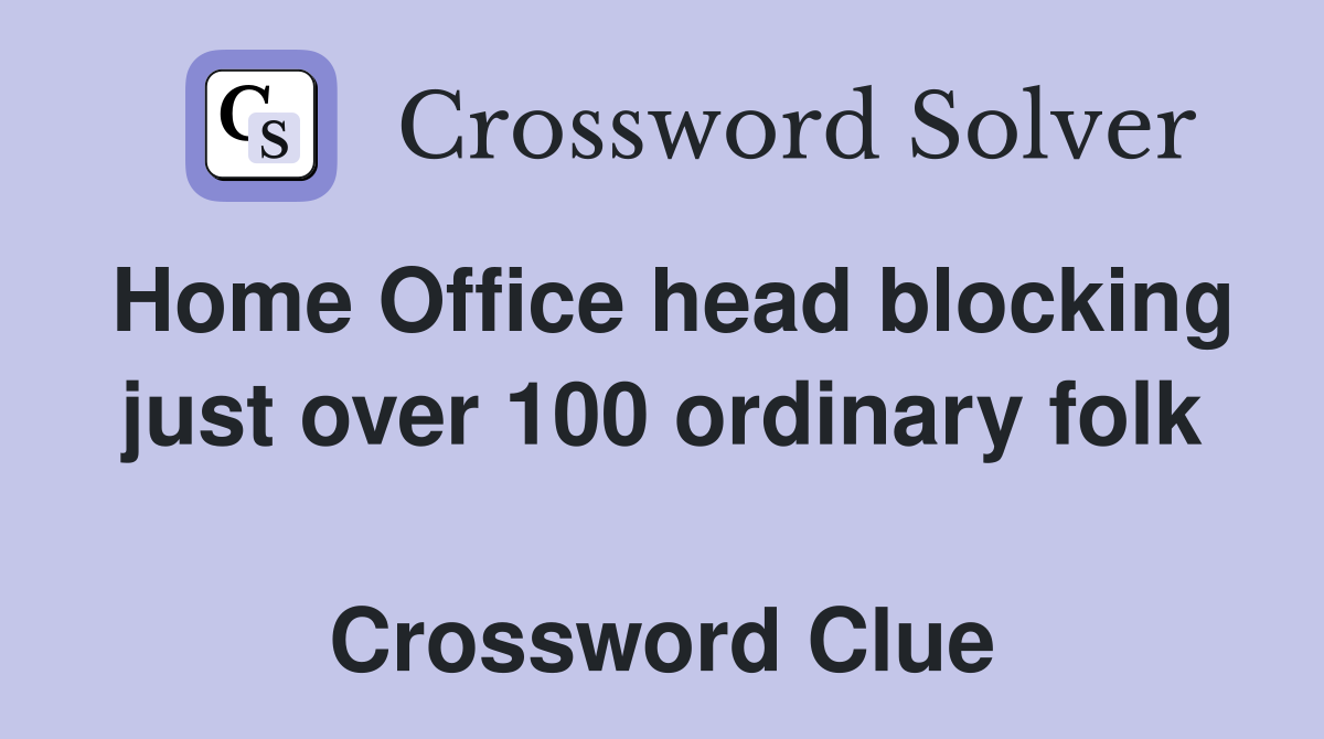 Home Office head blocking just over 100 ordinary folk  Crossword Clue