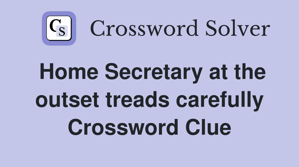 Home Secretary at the outset treads carefully Crossword Clue