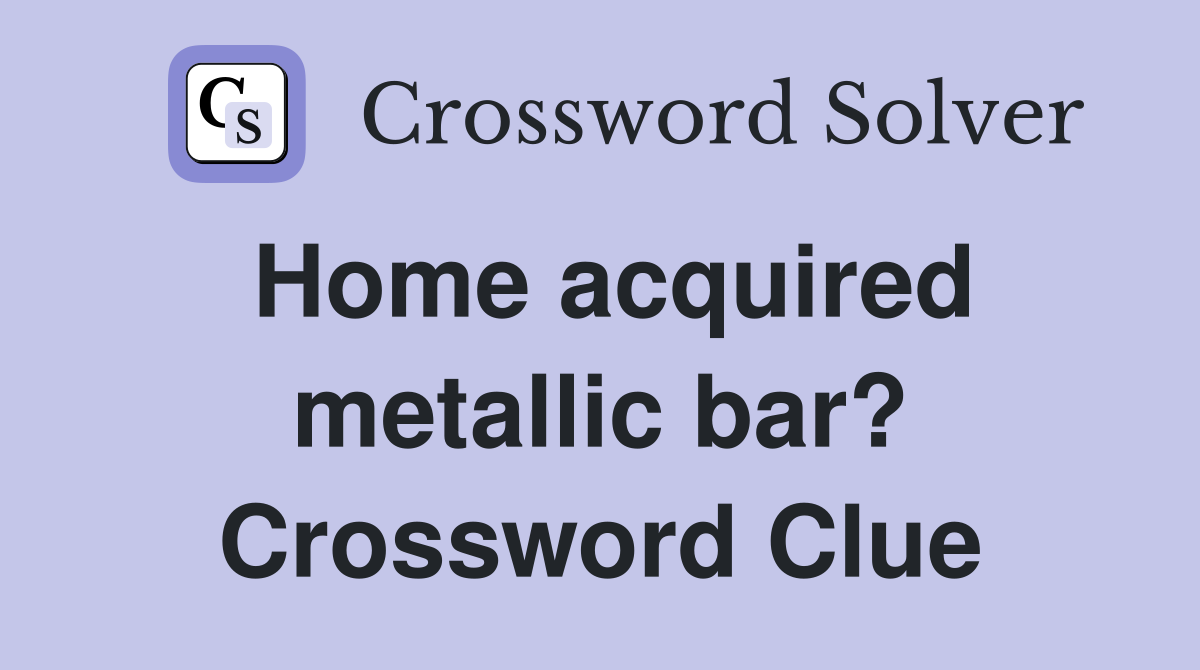 Home acquired metallic bar? Crossword Clue