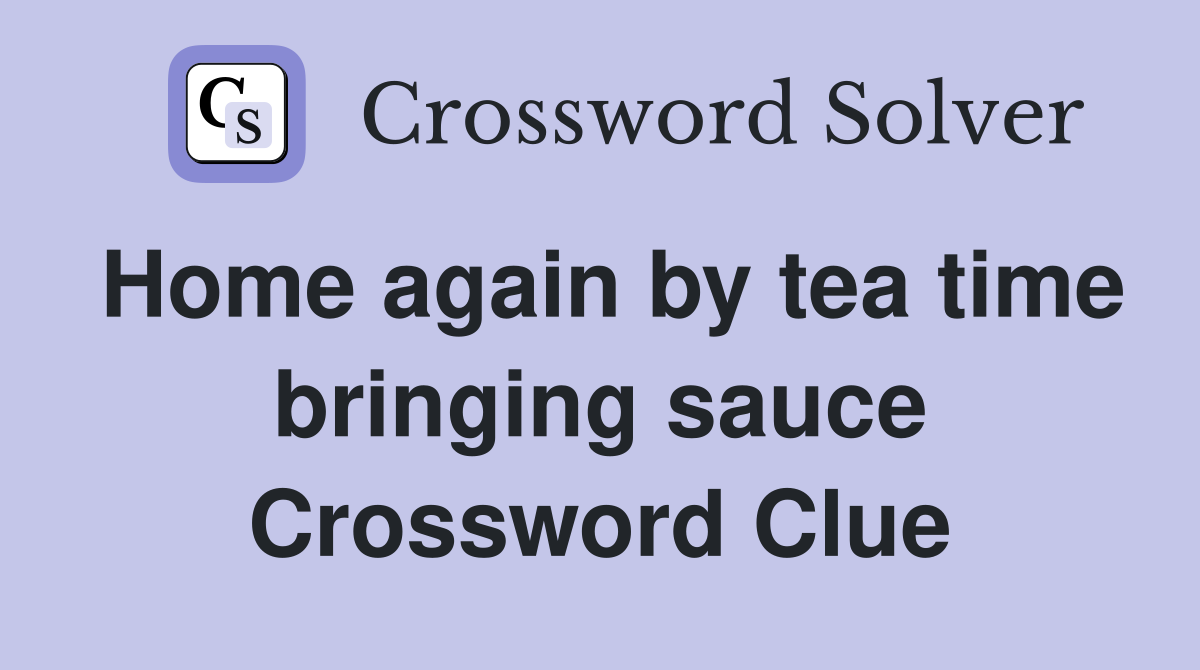 Home again by tea time bringing sauce Crossword Clue
