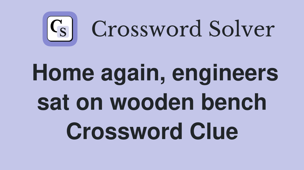 Home again, engineers sat on wooden bench Crossword Clue