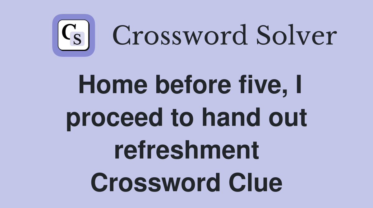 Home before five, I proceed to hand out refreshment Crossword Clue