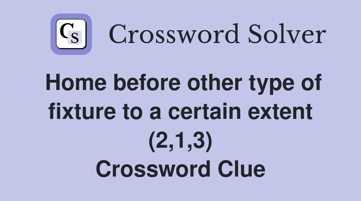 Home before other type of fixture to a certain extent (2,1,3) Crossword Clue