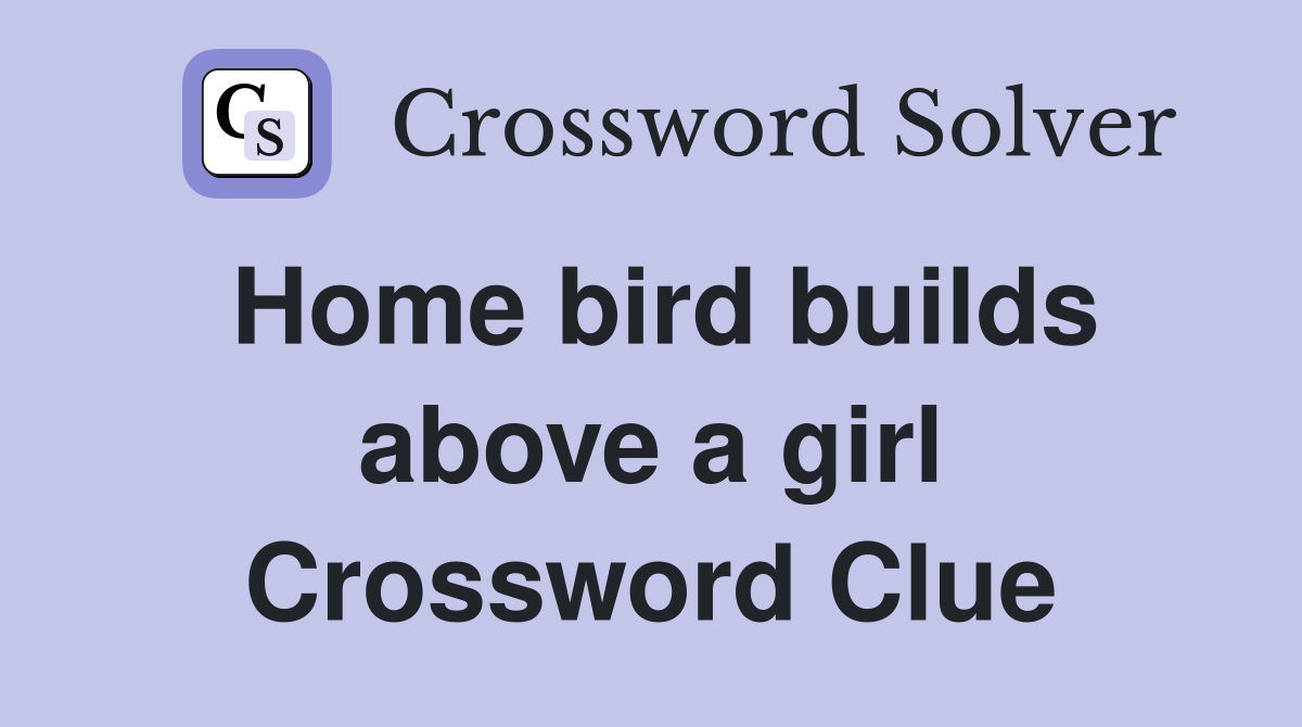 Home bird builds above a girl Crossword Clue