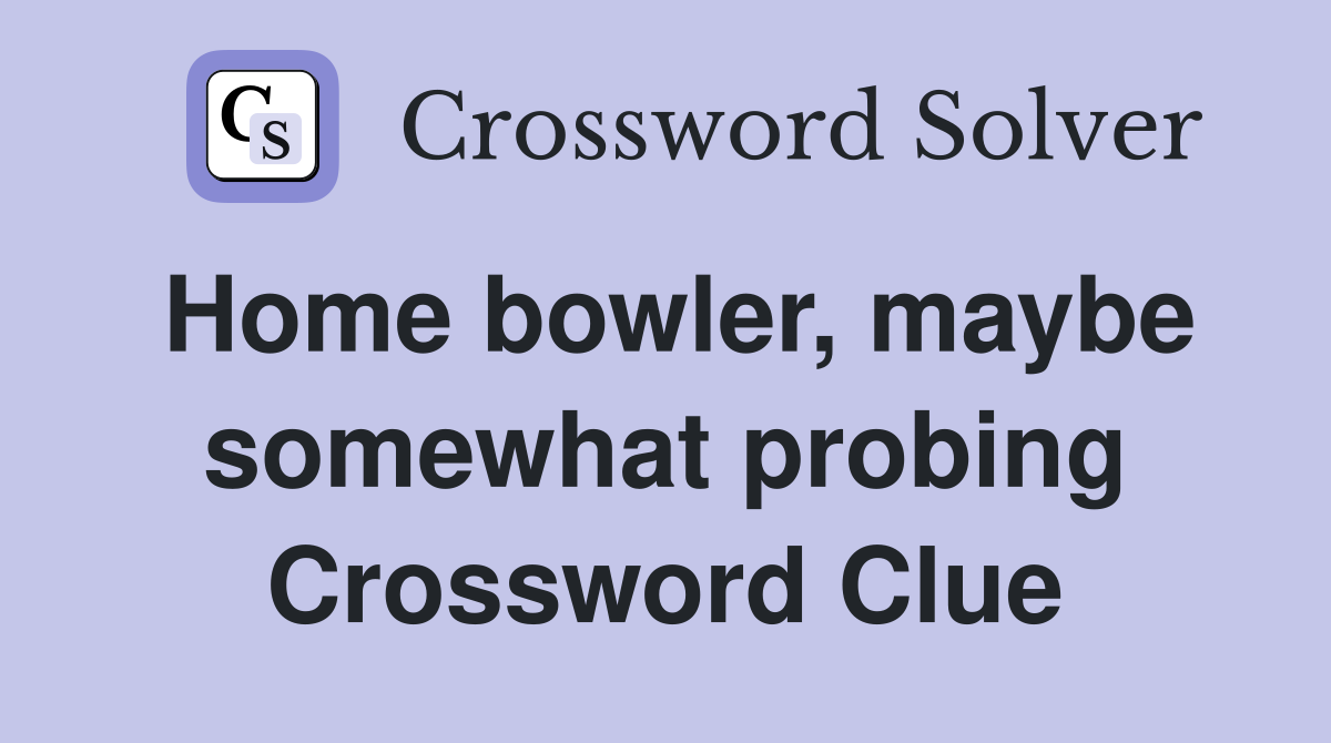 Home bowler, maybe somewhat probing Crossword Clue