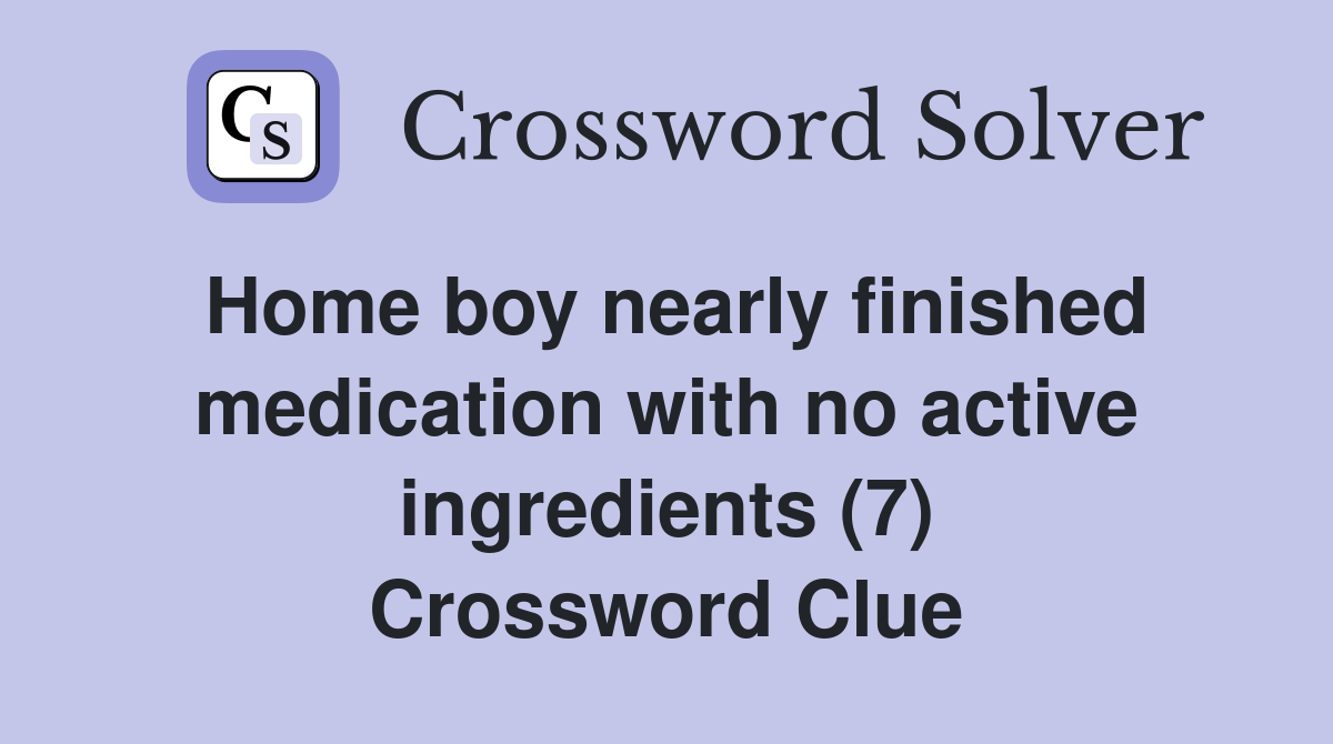 Home boy nearly finished medication with no active ingredients (7) Crossword Clue