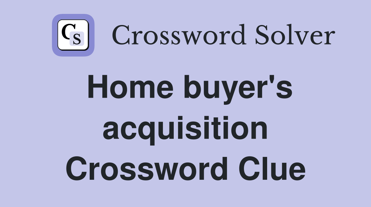 Home buyer's acquisition Crossword Clue