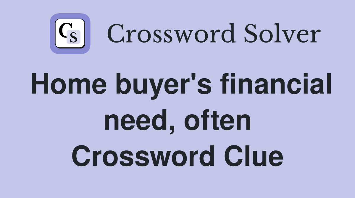 Home buyer's financial need, often Crossword Clue