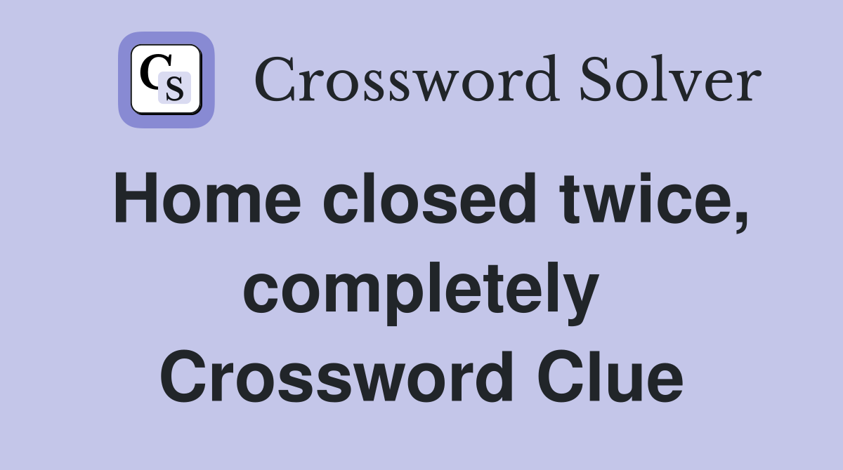 Home closed twice, completely Crossword Clue
