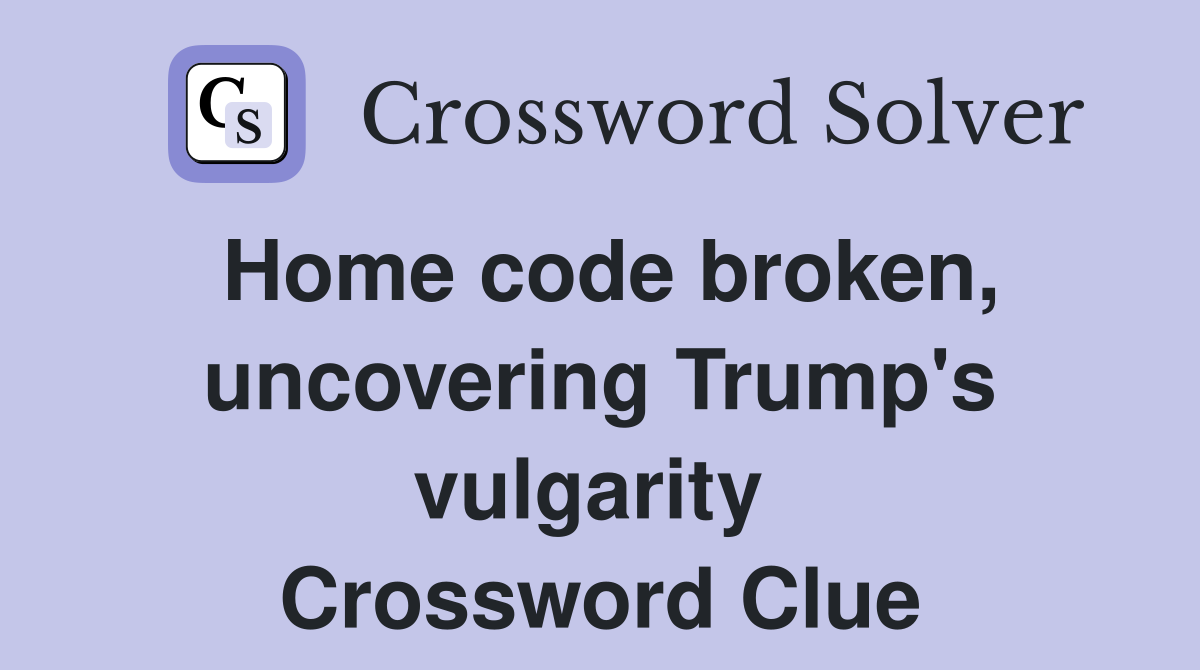 Home code broken, uncovering Trump's vulgarity  Crossword Clue