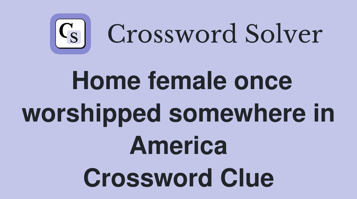 Home female once worshipped somewhere in America Crossword Clue