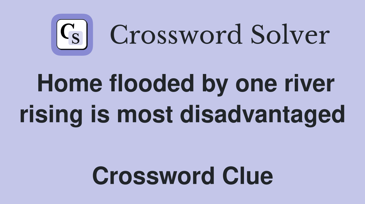 Home flooded by one river rising is most disadvantaged  Crossword Clue