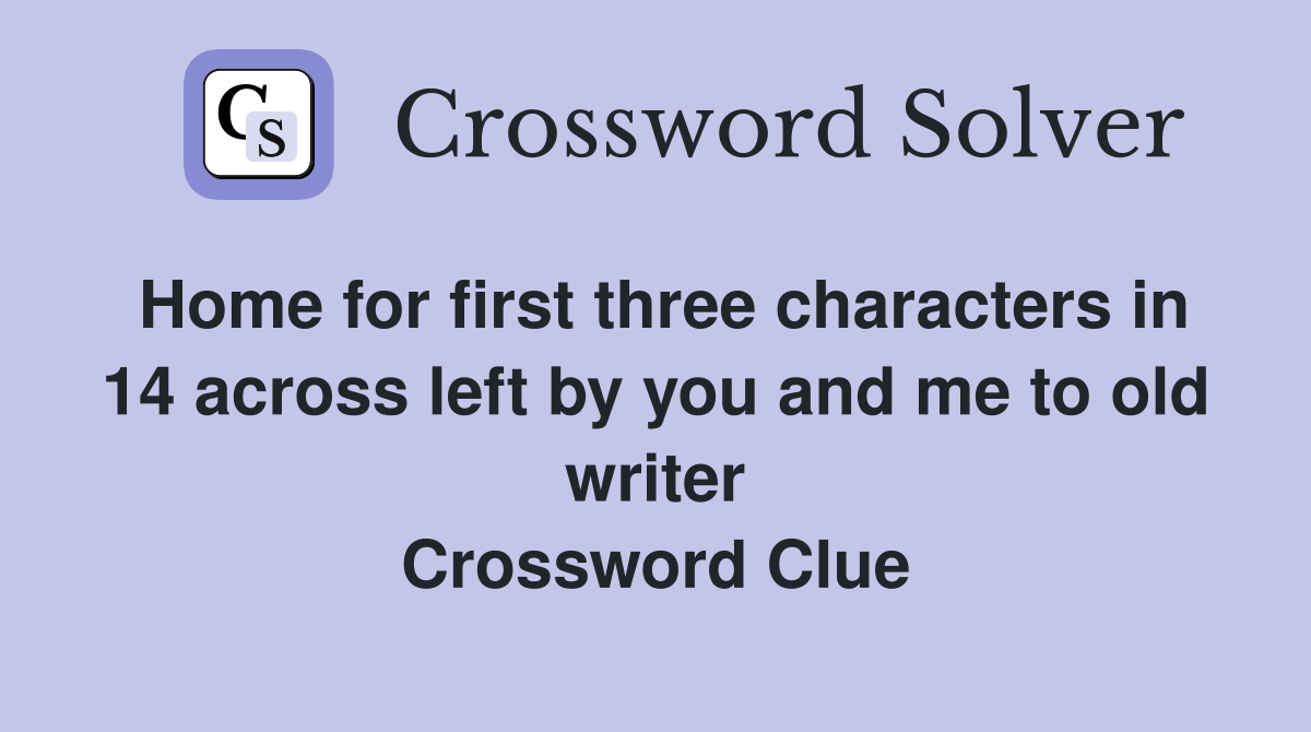 Home for first three characters in 14 across left by you and me to old writer Crossword Clue