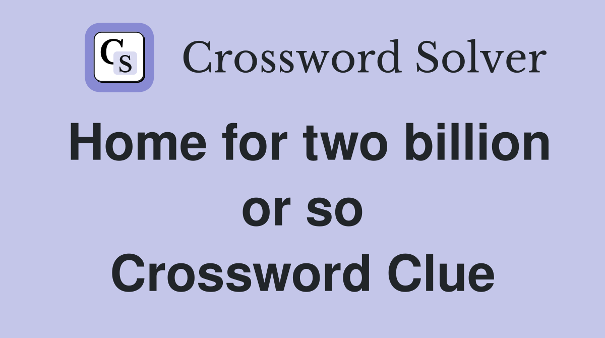 Home for two billion or so Crossword Clue