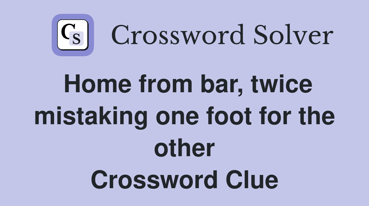 Home from bar, twice mistaking one foot for the other Crossword Clue