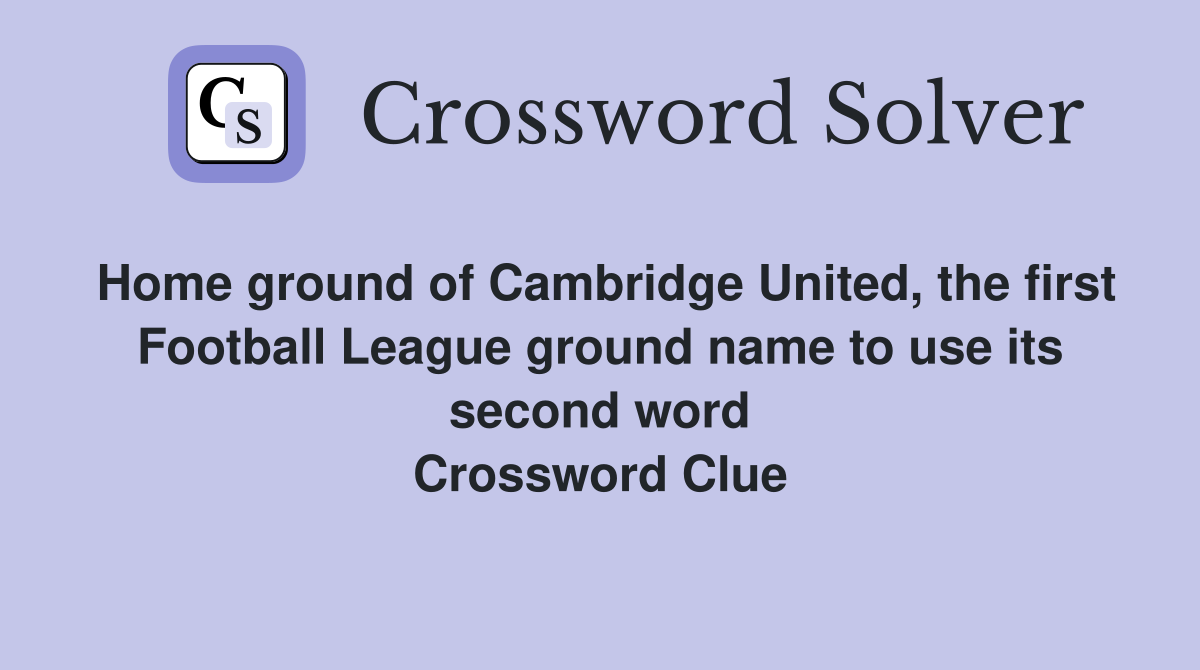 Home ground of Cambridge United, the first Football League ground name to use its second word Crossword Clue