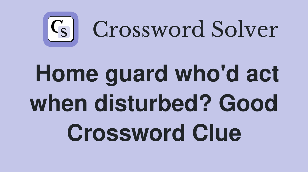 Home guard who'd act when disturbed? Good Crossword Clue