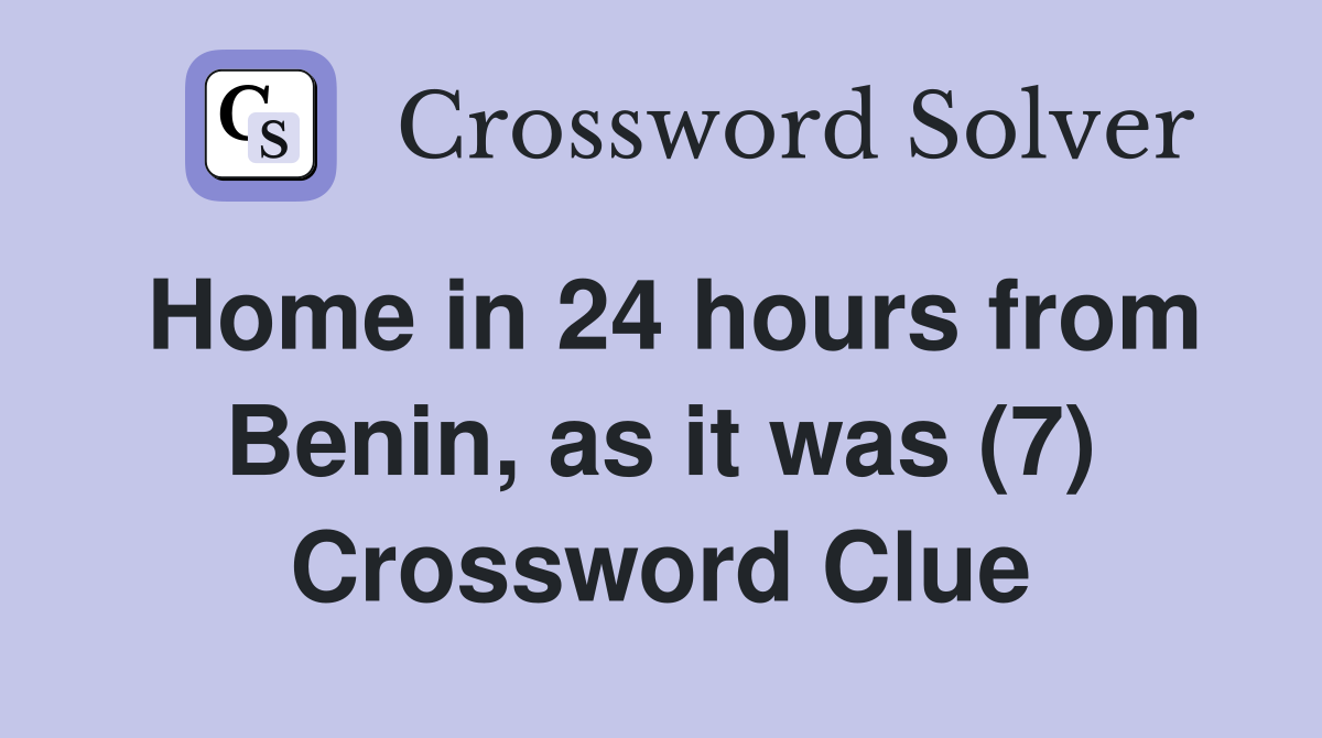 Home in 24 hours from Benin, as it was (7) Crossword Clue
