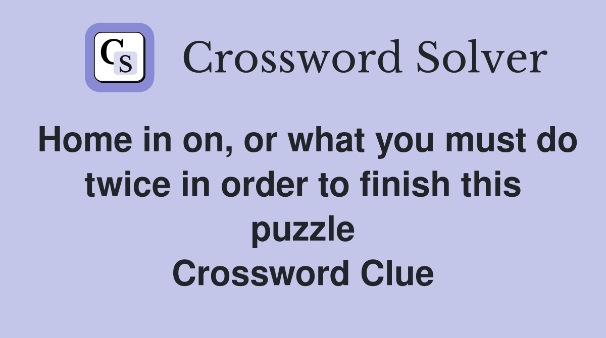 Home in on, or what you must do twice in order to finish this puzzle Crossword Clue