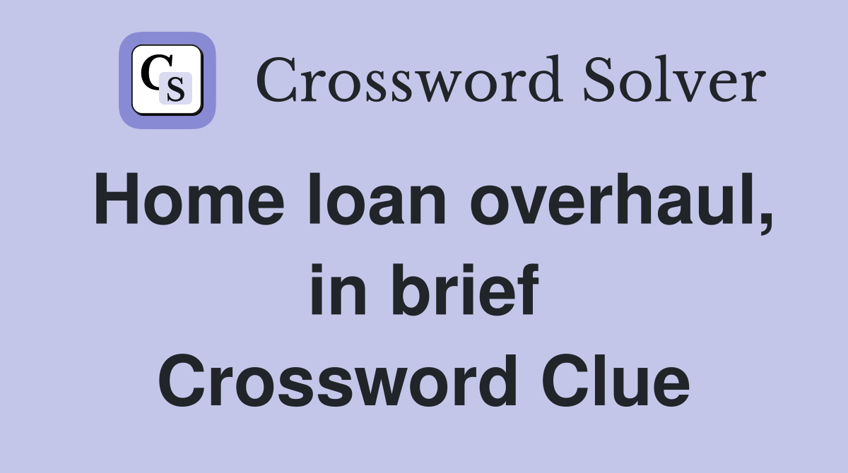 Home loan overhaul, in brief Crossword Clue