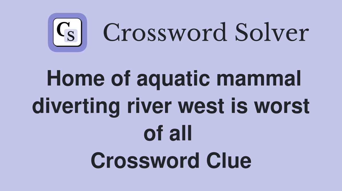 Home of aquatic mammal diverting river west is worst of all  Crossword Clue