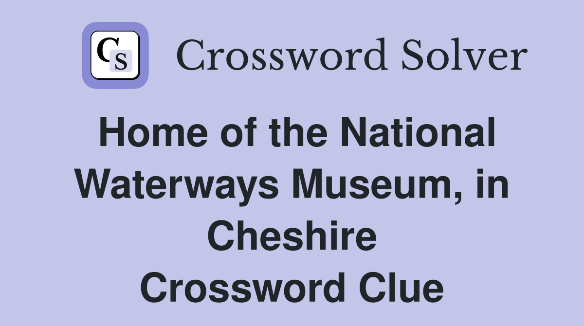 Home of the National Waterways Museum, in Cheshire Crossword Clue