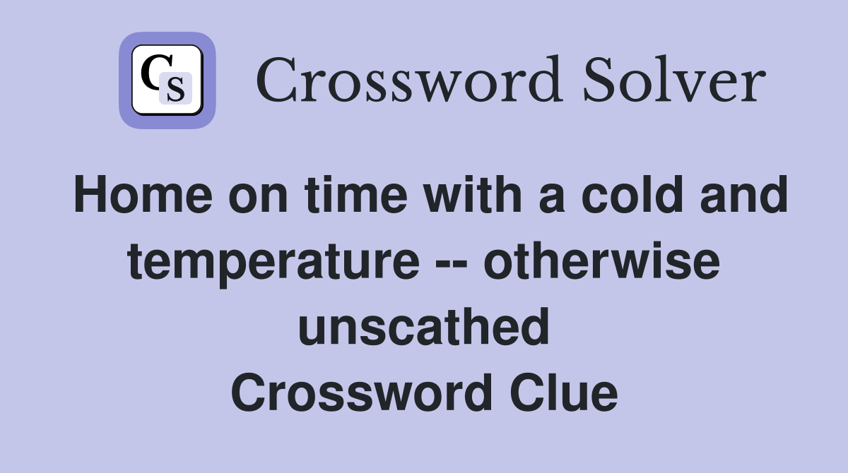 Home on time with a cold and temperature -- otherwise unscathed Crossword Clue