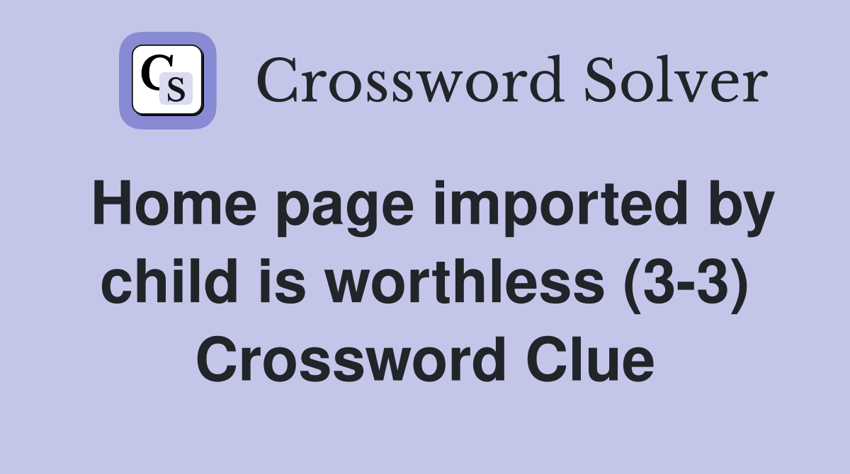 Home page imported by child is worthless (3-3) Crossword Clue