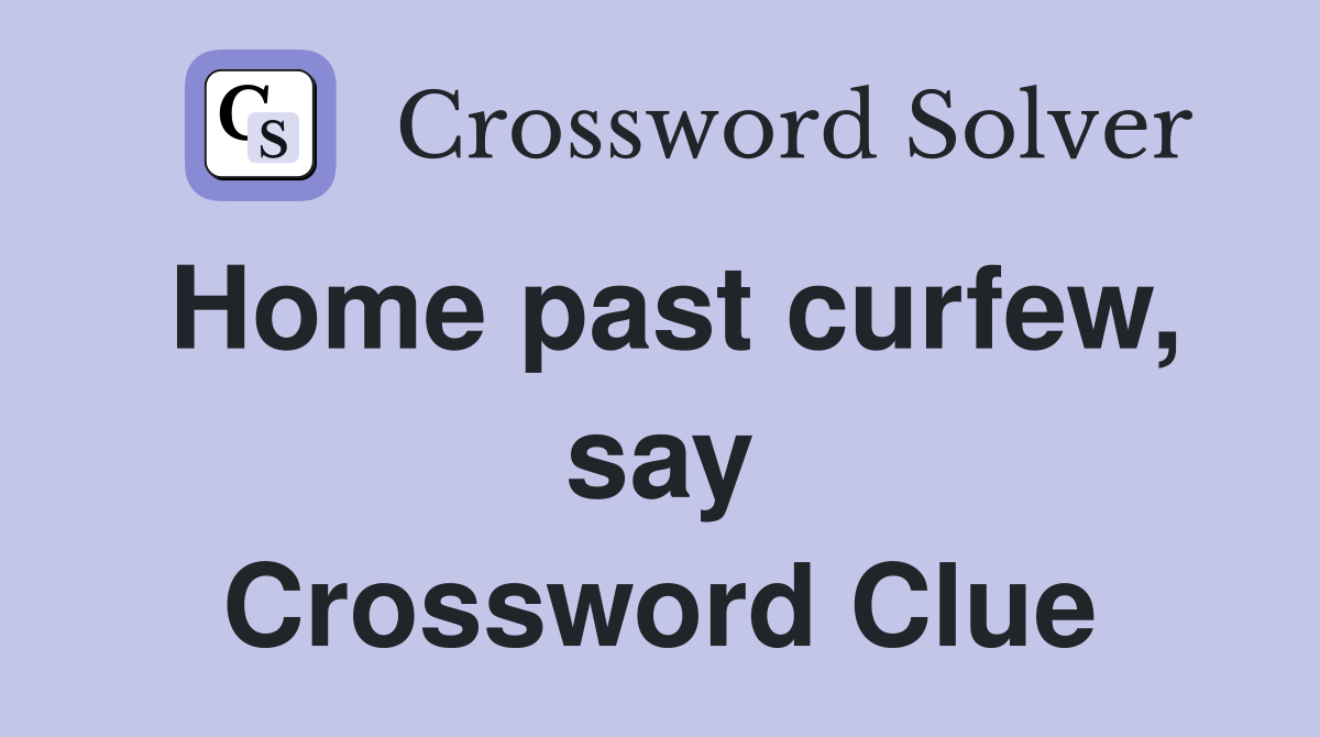 Home past curfew, say Crossword Clue