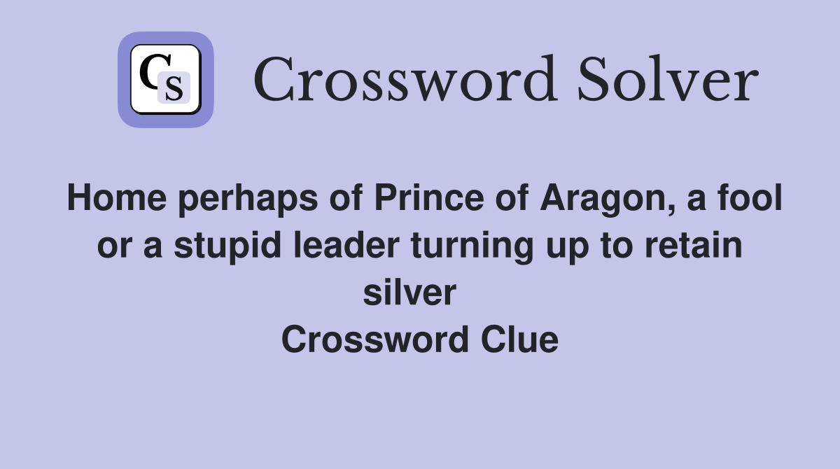 Home perhaps of Prince of Aragon, a fool or a stupid leader turning up to retain silver   Crossword Clue