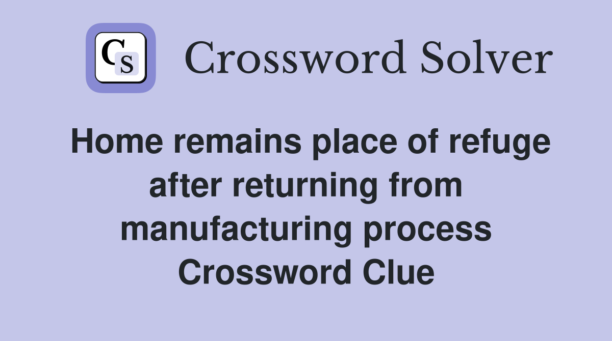 Home remains place of refuge after returning from manufacturing process Crossword Clue