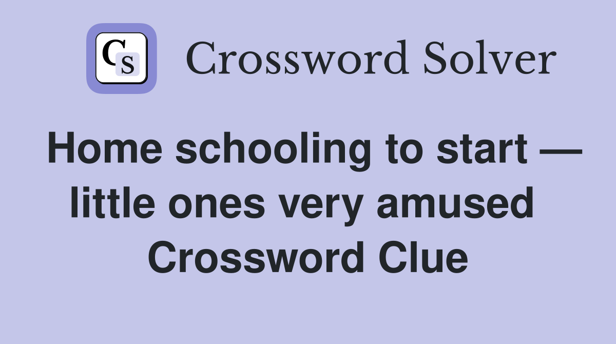 Home schooling to start — little ones very amused  Crossword Clue