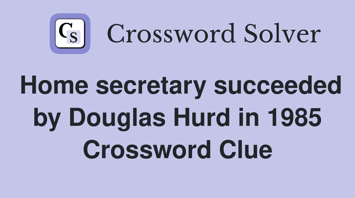 Home secretary succeeded by Douglas Hurd in 1985 Crossword Clue
