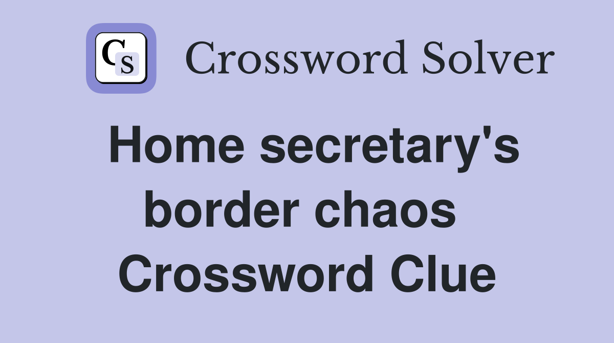 Home secretary's border chaos  Crossword Clue