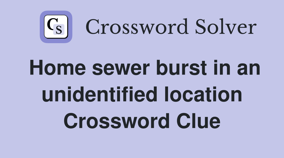 Home sewer burst in an unidentified location Crossword Clue