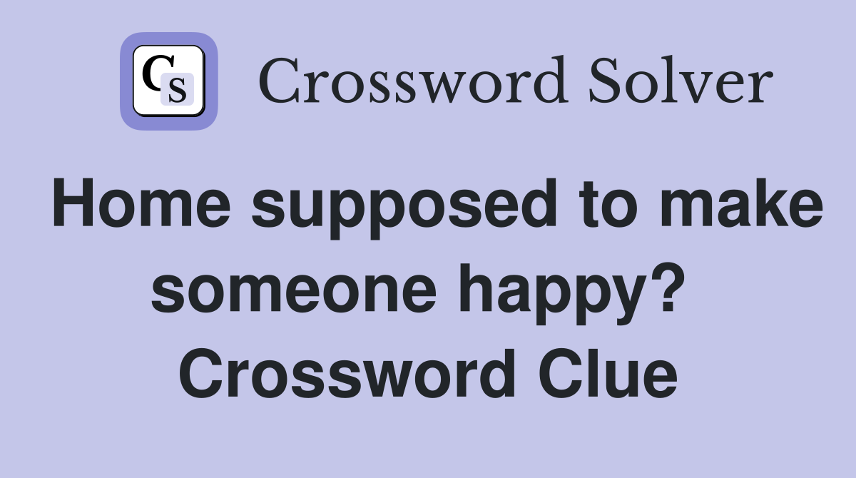 Home supposed to make someone happy?  Crossword Clue