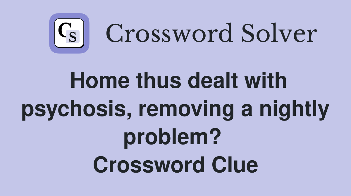 Home thus dealt with psychosis, removing a nightly problem?  Crossword Clue