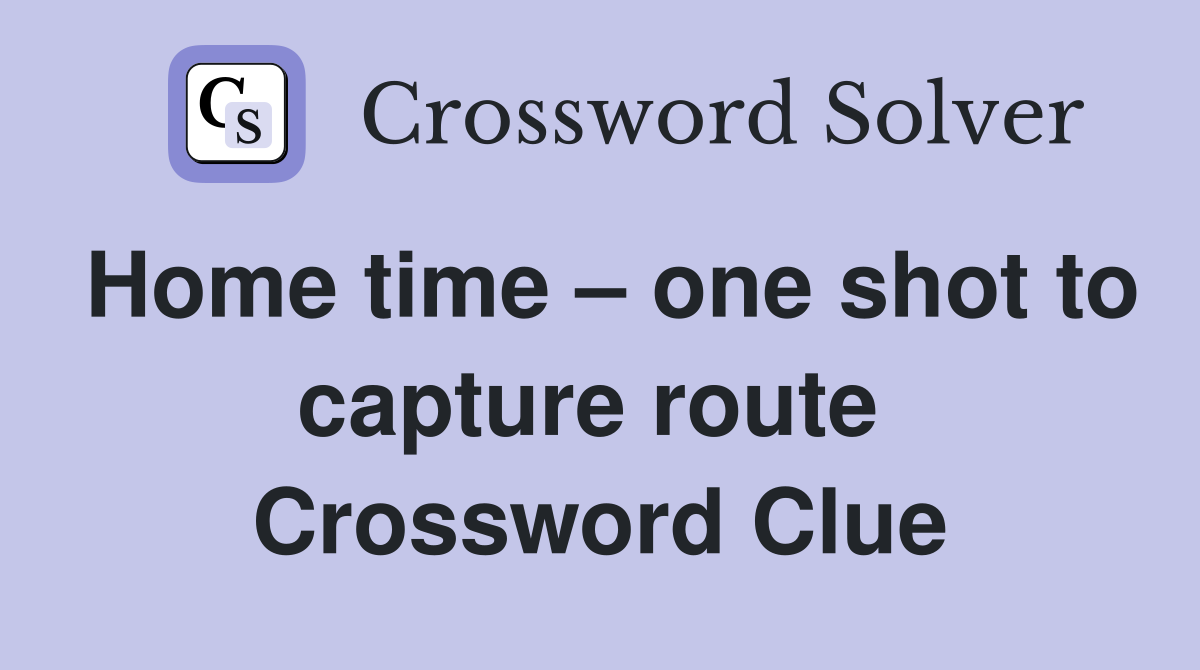 Home time – one shot to capture route  Crossword Clue